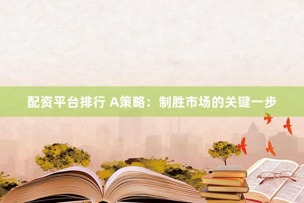 配资平台排行 A策略：制胜市场的关键一步