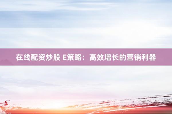 在线配资炒股 E策略：高效增长的营销利器