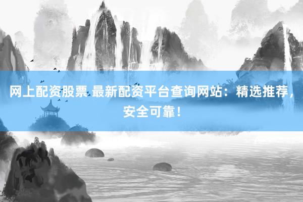 网上配资股票 最新配资平台查询网站：精选推荐，安全可靠！