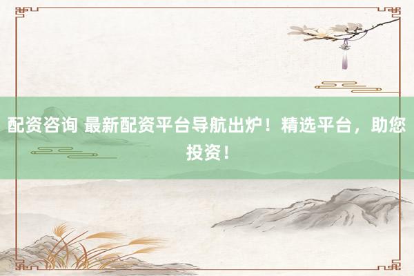 配资咨询 最新配资平台导航出炉！精选平台，助您投资！