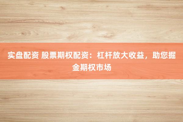 实盘配资 股票期权配资：杠杆放大收益，助您掘金期权市场