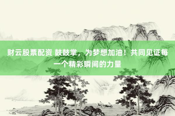 财云股票配资 鼓鼓掌，为梦想加油！共同见证每一个精彩瞬间的力量