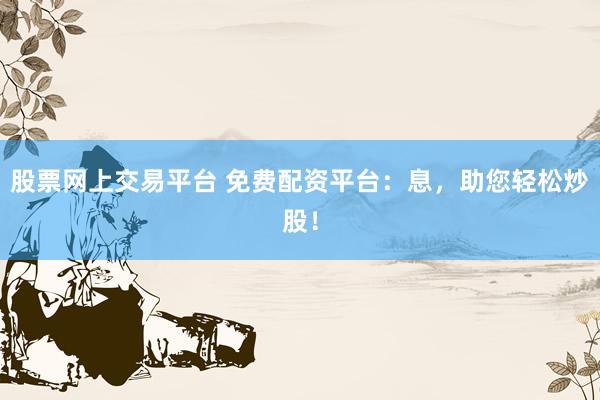 股票网上交易平台 免费配资平台：息，助您轻松炒股！