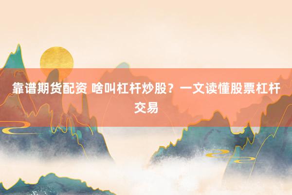 靠谱期货配资 啥叫杠杆炒股？一文读懂股票杠杆交易