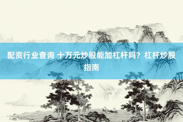 配资行业查询 十万元炒股能加杠杆吗？杠杆炒股指南
