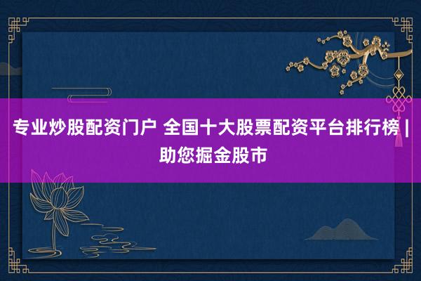 专业炒股配资门户 全国十大股票配资平台排行榜 | 助您掘金股市
