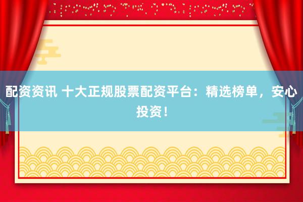 配资资讯 十大正规股票配资平台：精选榜单，安心投资！