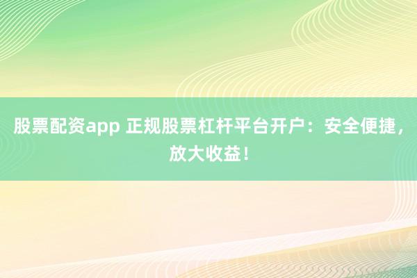 股票配资app 正规股票杠杆平台开户：安全便捷，放大收益！