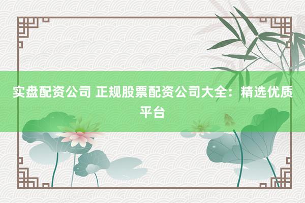 实盘配资公司 正规股票配资公司大全：精选优质平台