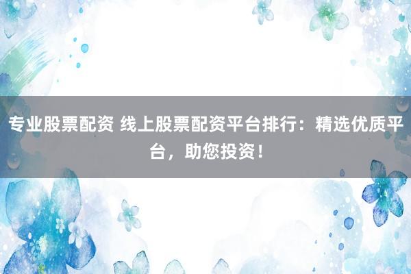 专业股票配资 线上股票配资平台排行：精选优质平台，助您投资！