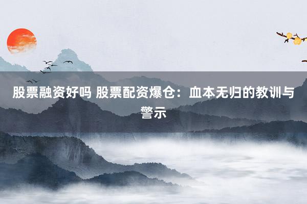 股票融资好吗 股票配资爆仓：血本无归的教训与警示
