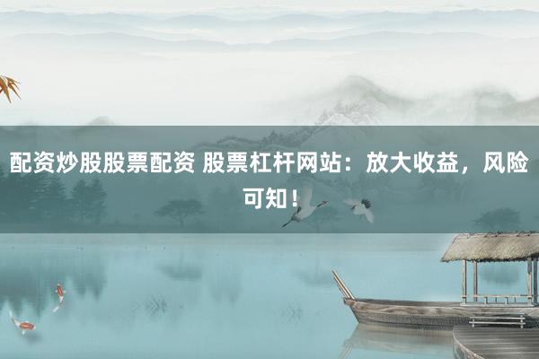 配资炒股股票配资 股票杠杆网站：放大收益，风险可知！