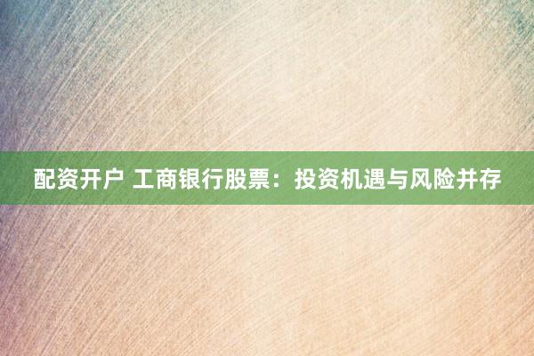 配资开户 工商银行股票：投资机遇与风险并存