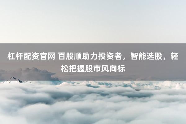 杠杆配资官网 百股顺助力投资者，智能选股，轻松把握股市风向标