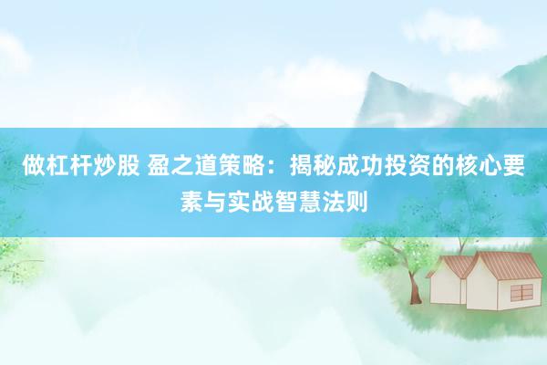 做杠杆炒股 盈之道策略：揭秘成功投资的核心要素与实战智慧法则