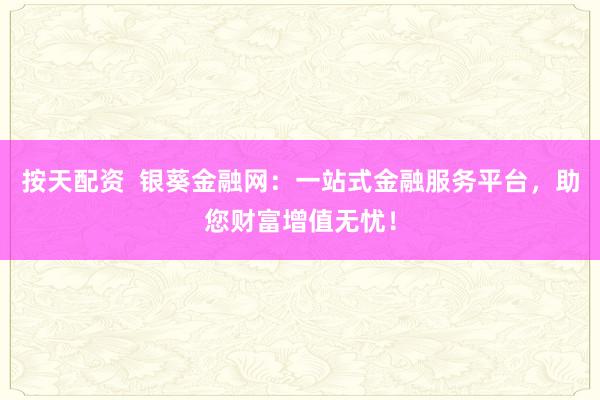 按天配资  银葵金融网：一站式金融服务平台，助您财富增值无忧！