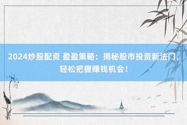 2024炒股配资 盈盈策略：揭秘股市投资新法门，轻松把握赚钱机会！