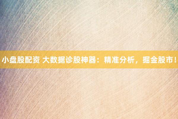 小盘股配资 大数据诊股神器：精准分析，掘金股市！