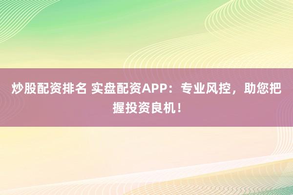 炒股配资排名 实盘配资APP：专业风控，助您把握投资良机！