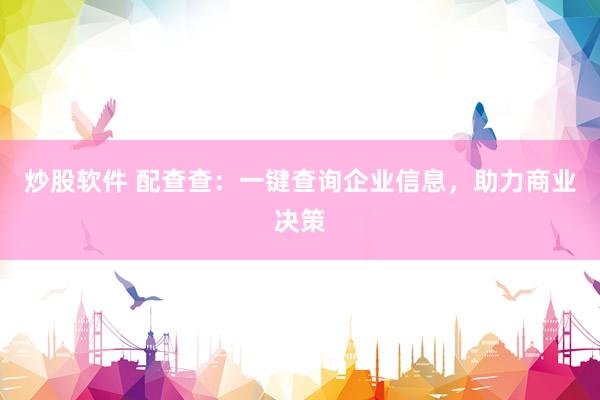 炒股软件 配查查：一键查询企业信息，助力商业决策