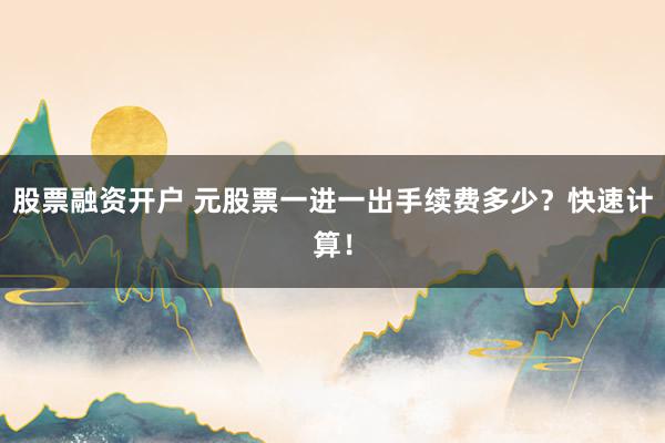 股票融资开户 元股票一进一出手续费多少？快速计算！