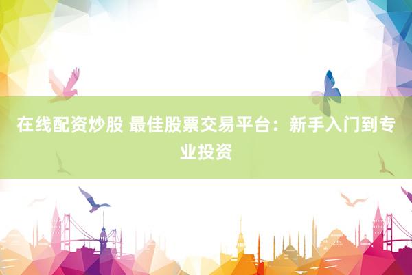在线配资炒股 最佳股票交易平台：新手入门到专业投资