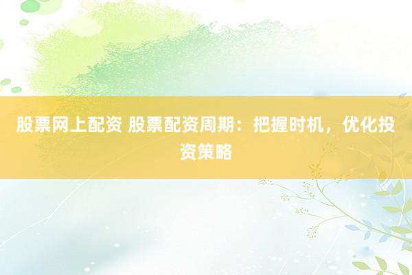 股票网上配资 股票配资周期：把握时机，优化投资策略