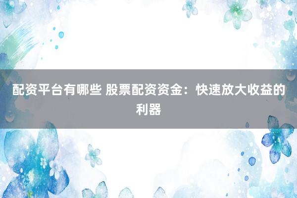 配资平台有哪些 股票配资资金：快速放大收益的利器