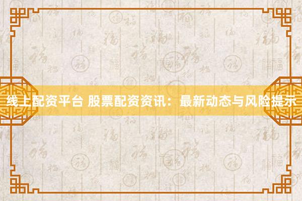 线上配资平台 股票配资资讯：最新动态与风险提示