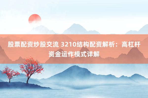 股票配资炒股交流 3210结构配资解析：高杠杆资金运作模式详解