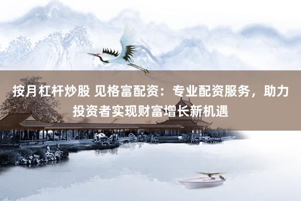 按月杠杆炒股 见格富配资：专业配资服务，助力投资者实现财富增长新机遇