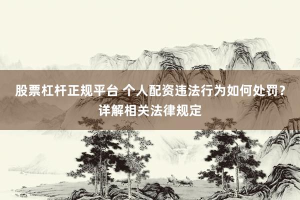 股票杠杆正规平台 个人配资违法行为如何处罚？详解相关法律规定