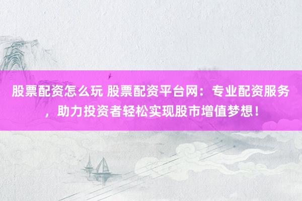 股票配资怎么玩 股票配资平台网：专业配资服务，助力投资者轻松实现股市增值梦想！