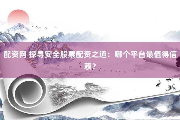 配资网 探寻安全股票配资之道：哪个平台最值得信赖？
