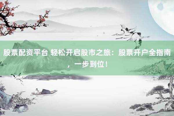 股票配资平台 轻松开启股市之旅：股票开户全指南，一步到位！