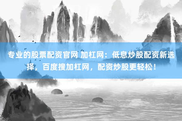 专业的股票配资官网 加杠网：低息炒股配资新选择，百度搜加杠网，配资炒股更轻松！