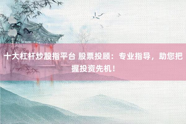 十大杠杆炒股指平台 股票投顾：专业指导，助您把握投资先机！