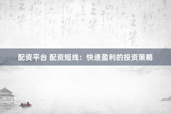 配资平台 配资短线：快速盈利的投资策略