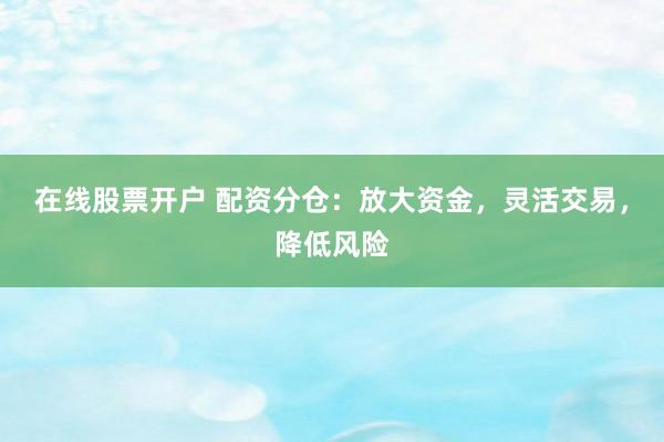 在线股票开户 配资分仓：放大资金，灵活交易，降低风险