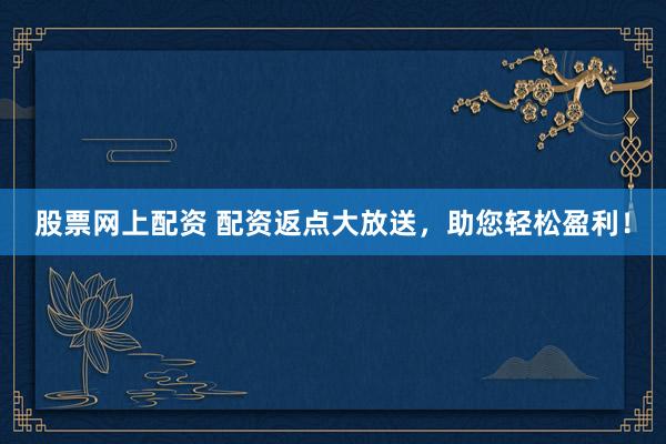股票网上配资 配资返点大放送，助您轻松盈利！
