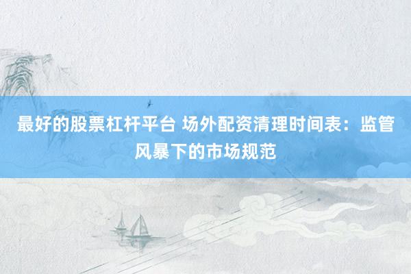 最好的股票杠杆平台 场外配资清理时间表：监管风暴下的市场规范