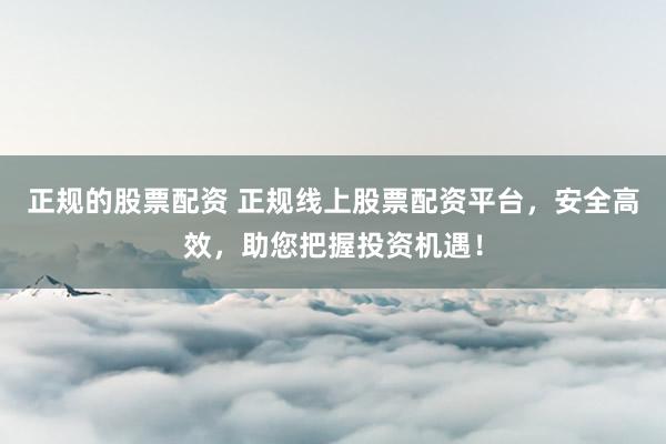 正规的股票配资 正规线上股票配资平台，安全高效，助您把握投资机遇！