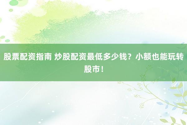 股票配资指南 炒股配资最低多少钱？小额也能玩转股市！