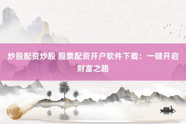 炒股配资炒股 股票配资开户软件下载：一键开启财富之路