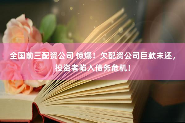 全国前三配资公司 惊爆！欠配资公司巨款未还，投资者陷入债务危机！