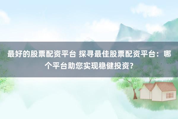 最好的股票配资平台 探寻最佳股票配资平台：哪个平台助您实现稳健投资？