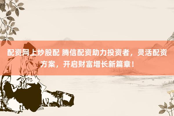 配资网上炒股配 腾信配资助力投资者，灵活配资方案，开启财富增长新篇章！