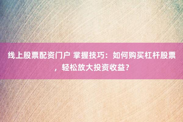 线上股票配资门户 掌握技巧：如何购买杠杆股票，轻松放大投资收益？