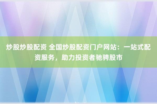 炒股炒股配资 全国炒股配资门户网站：一站式配资服务，助力投资者驰骋股市