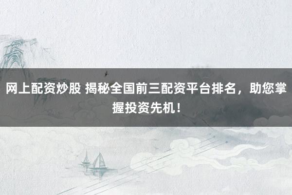 网上配资炒股 揭秘全国前三配资平台排名，助您掌握投资先机！